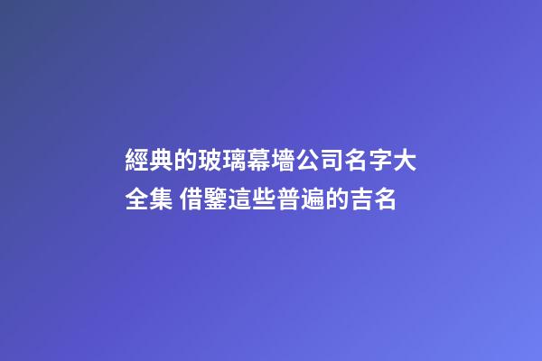 經典的玻璃幕墻公司名字大全集 借鑒這些普遍的吉名